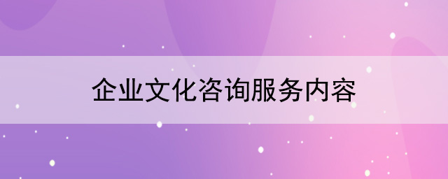 企業(yè)文化建設(shè)公司：企業(yè)文化咨詢服務(wù)內(nèi)容