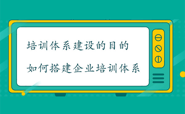 培訓(xùn)體系建設(shè)的目的是什么？如何搭建企業(yè)培訓(xùn)體系